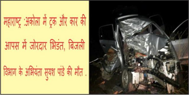 Photo of महाराष्ट्र : ट्रक और कार की आपस में जोरदार भिडंत, बिजली विभाग के अभियंता सुयश पांडे की मौत .